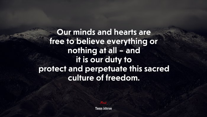 Our minds and hearts are free to believe everything or nothing at all – and it is our duty to protect and perpetuate this sacred culture of freedom. | Thomas Jefferson quote