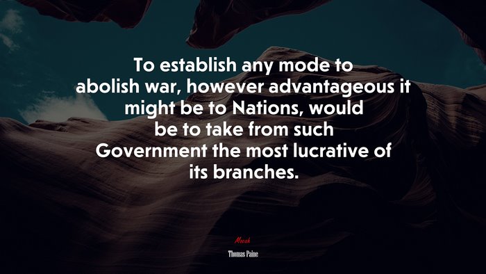 To establish any mode to abolish war, however advantageous it might be to Nations, would be to take from such Government the most lucrative of its branches. | Thomas Paine quote
