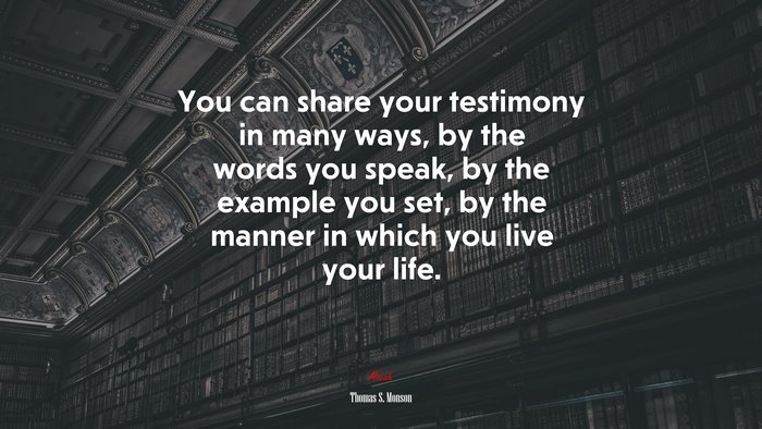 You can share your testimony in many ways, by the words you speak, by the example you set, by the manner in which you live your life. | Thomas S. Monson quote