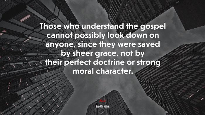 Those who understand the gospel cannot possibly look down on anyone, since they were saved by sheer grace, not by their perfect doctrine or strong moral character. | Timothy Keller quote