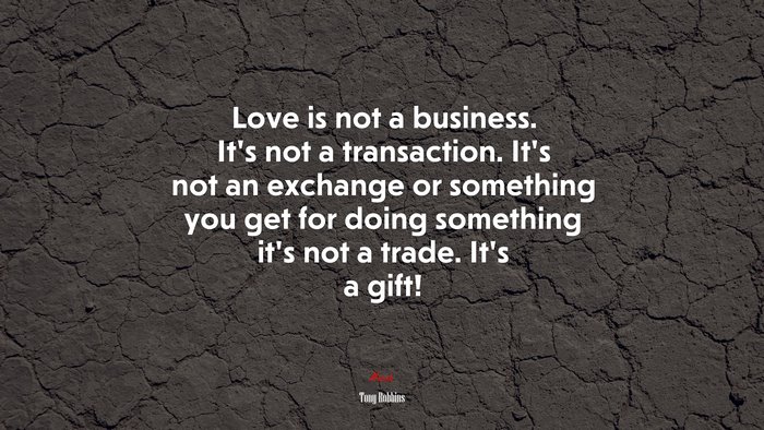 Love is not a business. It’s not a transaction. It’s not an exchange or something you get for doing something it’s not a trade. It’s a gift! | Tony Robbins quote