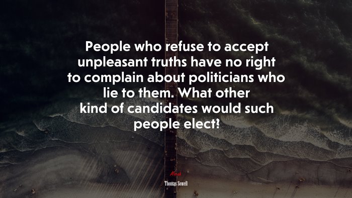 People who refuse to accept unpleasant truths have no right to complain about politicians who lie to them. What other kind of candidates would such people elect? | Thomas Sowell quote