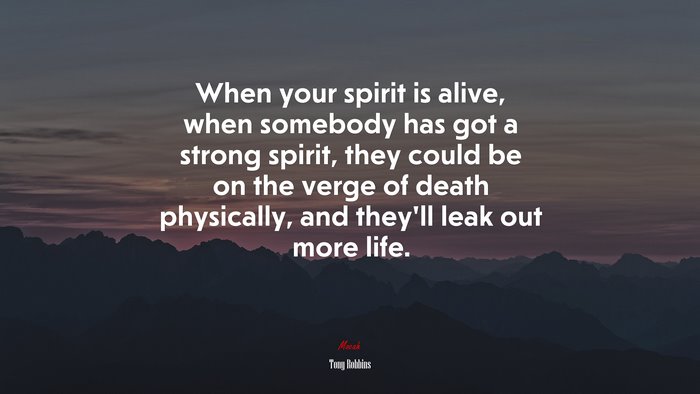 When your spirit is alive, when somebody has got a strong spirit, they could be on the verge of death physically, and they’ll leak out more life. | Tony Robbins quote