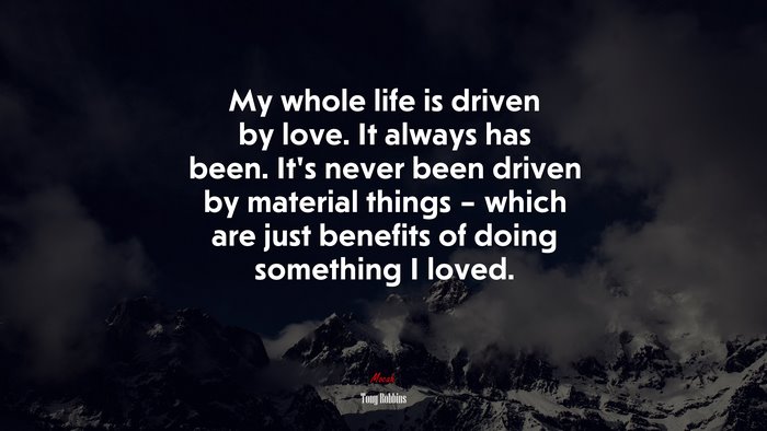 My whole life is driven by love. It always has been. It’s never been driven by material things – which are just benefits of doing something I loved. | Tony Robbins quote