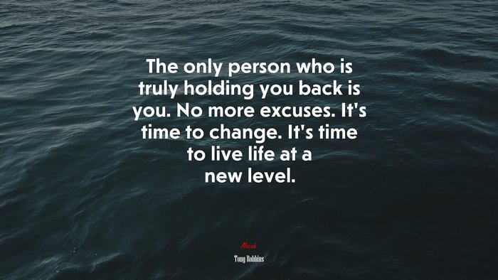 The only person who is truly holding you back is you. No more excuses. It’s time to change. It’s time to live life at a new level. | Tony Robbins quote