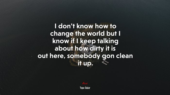 I don’t know how to change the world but I know if I keep talking about how dirty it is out here, somebody gon clean it up. | Tupac Shakur quote