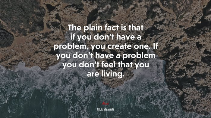 The plain fact is that if you don’t have a problem, you create one. If you don’t have a problem you don’t feel that you are living. | U.G. Krishnamurti quote