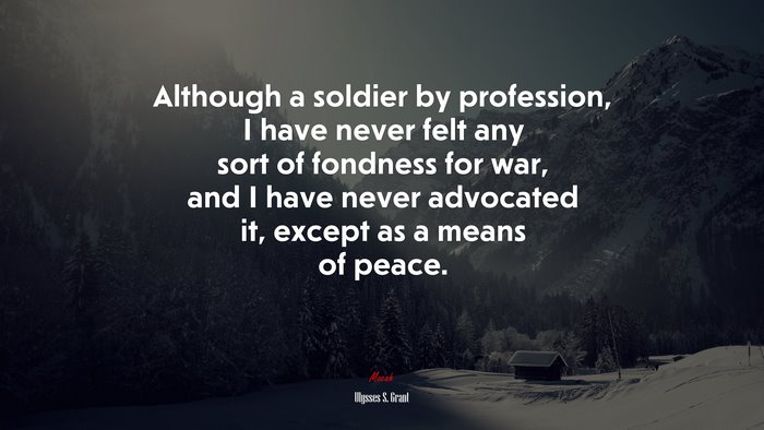 Although a soldier by profession, I have never felt any sort of fondness for war, and I have never advocated it, except as a means of peace. | Ulysses S. Grant quote