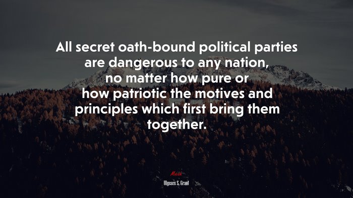 All secret oath-bound political parties are dangerous to any nation, no matter how pure or how patriotic the motives and principles which first bring them together. | Ulysses S. Grant quote