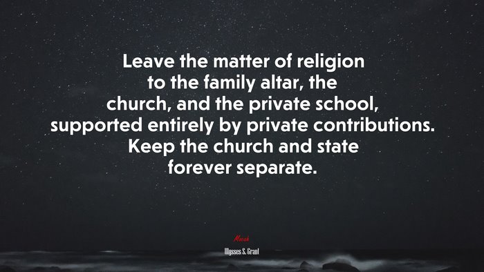 Leave the matter of religion to the family altar, the church, and the private school, supported entirely by private contributions. Keep the church and state forever separate. | Ulysses S. Grant quote