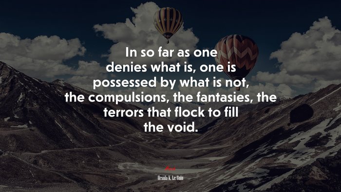In so far as one denies what is, one is possessed by what is not, the compulsions, the fantasies, the terrors that flock to fill the void. | Ursula K. Le Guin quote
