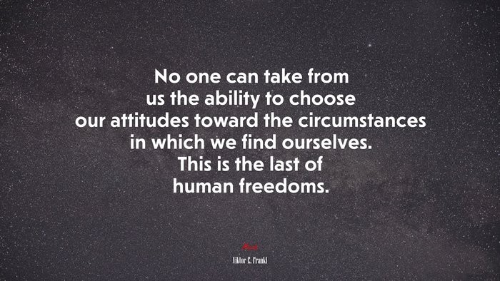 No one can take from us the ability to choose our attitudes toward the circumstances in which we find ourselves. This is the last of human freedoms. | Viktor E. Frankl quote