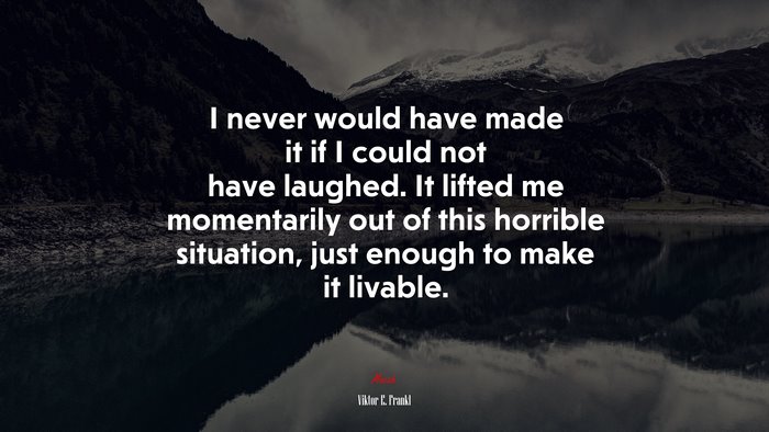 I never would have made it if I could not have laughed. It lifted me momentarily out of this horrible situation, just enough to make it livable. | Viktor E. Frankl quote