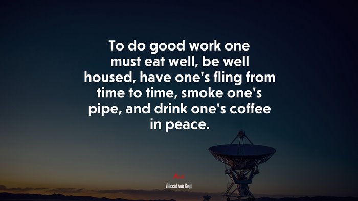 To do good work one must eat well, be well housed, have one’s fling from time to time, smoke one’s pipe, and drink one’s coffee in peace. | Vincent van Gogh quote