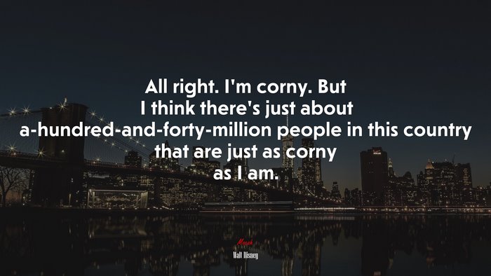 All right. I’m corny. But I think there’s just about a-hundred-and-forty-million people in this country that are just as corny as I am. | Walt Disney quote
