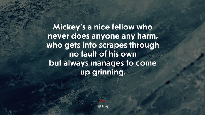 Mickey’s a nice fellow who never does anyone any harm, who gets into scrapes through no fault of his own but always manages to come up grinning. | Walt Disney quote
