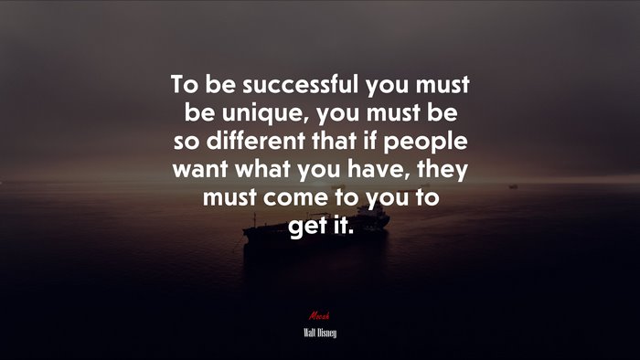 To be successful you must be unique, you must be so different that if people want what you have, they must come to you to get it. | Walt Disney quote