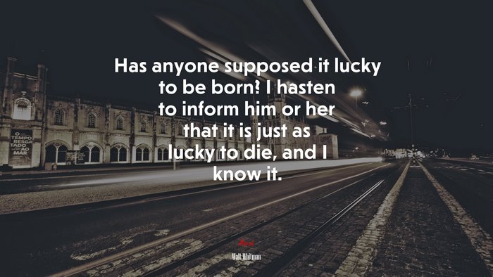 Has anyone supposed it lucky to be born? I hasten to inform him or her that it is just as lucky to die, and I know it. | Walt Whitman quote