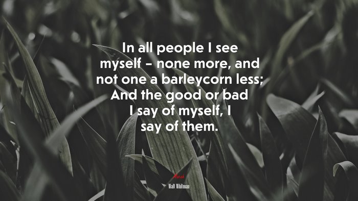 In all people I see myself – none more, and not one a barleycorn less; And the good or bad I say of myself, I say of them. | Walt Whitman quote