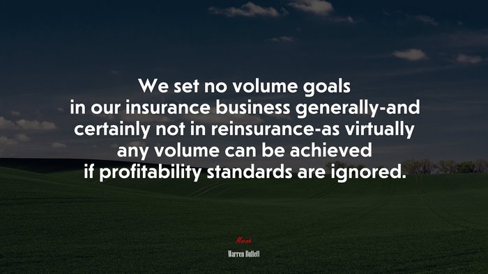 We set no volume goals in our insurance business generally-and certainly not in reinsurance-as virtually any volume can be achieved if profitability standards are ignored. | Warren Buffett quote