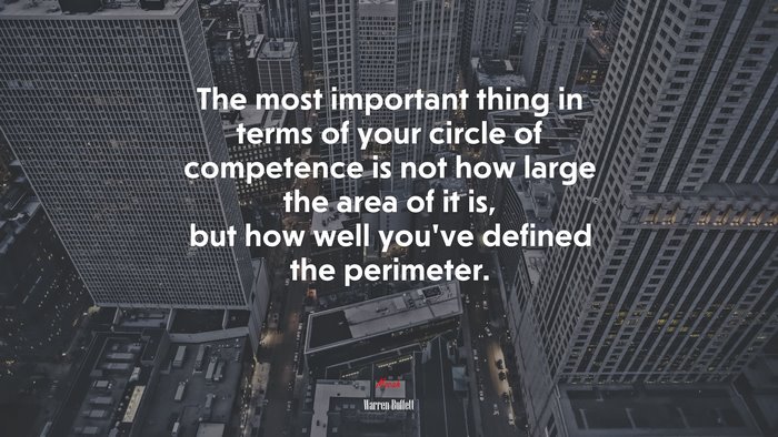 The most important thing in terms of your circle of competence is not how large the area of it is, but how well you’ve defined the perimeter. | Warren Buffett quote