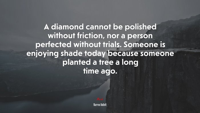 A diamond cannot be polished without friction, nor a person perfected without trials. Someone is enjoying shade today because someone planted a tree a long time ago. | Warren Buffett quote