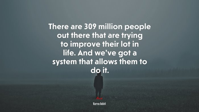 There are 309 million people out there that are trying to improve their lot in life. And we’ve got a system that allows them to do it. | Warren Buffett quote