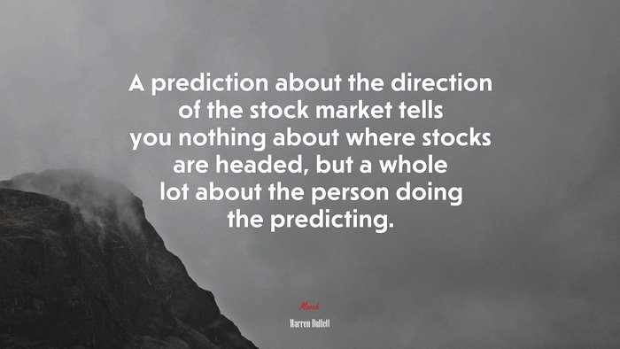 A prediction about the direction of the stock market tells you nothing about where stocks are headed, but a whole lot about the person doing the predicting. | Warren Buffett quote