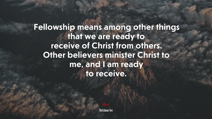 Fellowship means among other things that we are ready to receive of Christ from others. Other believers minister Christ to me, and I am ready to receive. | Watchman Nee quote