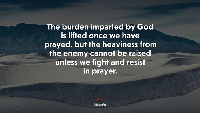 The burden imparted by God is lifted once we have prayed, but the heaviness from the enemy cannot be raised unless we fight and resist in prayer. | Watchman Nee quote