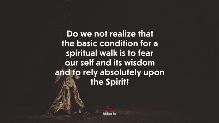 Do we not realize that the basic condition for a spiritual walk is to fear our self and its wisdom and to rely absolutely upon the Spirit? | Watchman Nee quote
