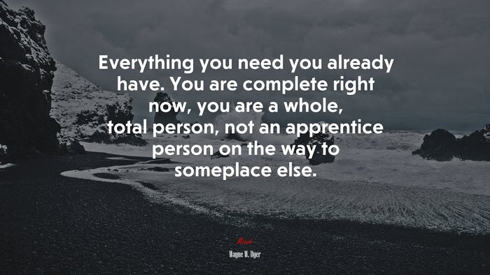 Everything you need you already have. You are complete right now, you are a whole, total person, not an apprentice person on the way to someplace else. | Wayne W. Dyer quote