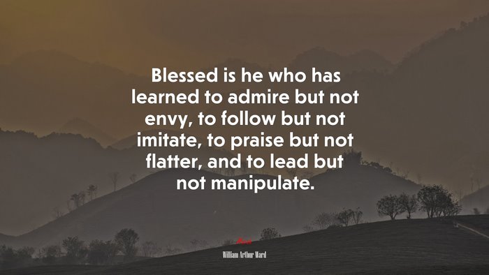Blessed is he who has learned to admire but not envy, to follow but not imitate, to praise but not flatter, and to lead but not manipulate. | William Arthur Ward quote