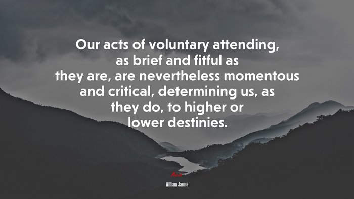 Our acts of voluntary attending, as brief and fitful as they are, are nevertheless momentous and critical, determining us, as they do, to higher or lower destinies. | William James quote