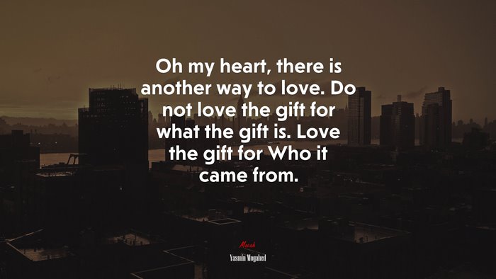 Oh my heart, there is another way to love. Do not love the gift for what the gift is. Love the gift for Who it came from. | Yasmin Mogahed quote