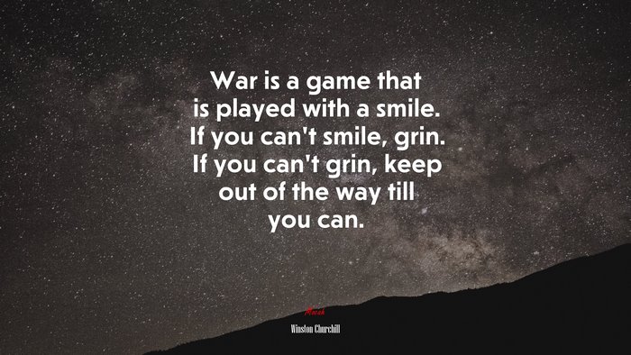 War is a game that is played with a smile. If you can’t smile, grin. If you can’t grin, keep out of the way till you can. | Winston Churchill quote