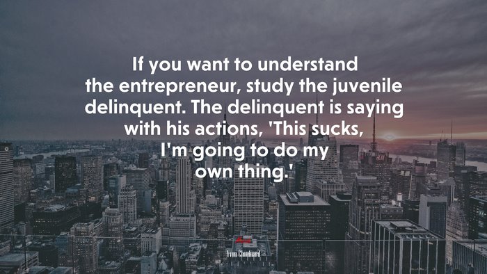 If you want to understand the entrepreneur, study the juvenile delinquent. The delinquent is saying with his actions, ‘This sucks, I’m going to do my own thing.’ | Yvon Chouinard quote