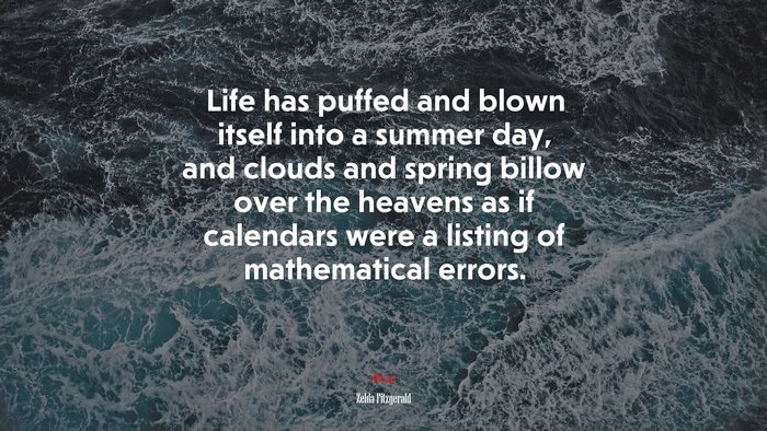 Life has puffed and blown itself into a summer day, and clouds and spring billow over the heavens as if calendars were a listing of mathematical errors. | Zelda Fitzgerald quote