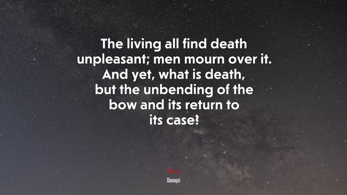 The living all find death unpleasant; men mourn over it. And yet, what is death, but the unbending of the bow and its return to its case? | Zhuangzi quote