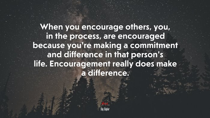 When you encourage others, you, in the process, are encouraged because you’re making a commitment and difference in that person’s life. Encouragement really does make a difference. | Zig Ziglar quote