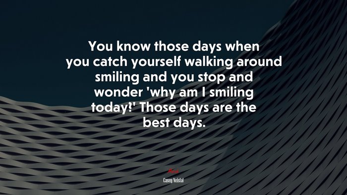 You know those days when you catch yourself walking around smiling and you stop and wonder ‘why am I smiling today?’ Those days are the best days. | Casey Neistat quote