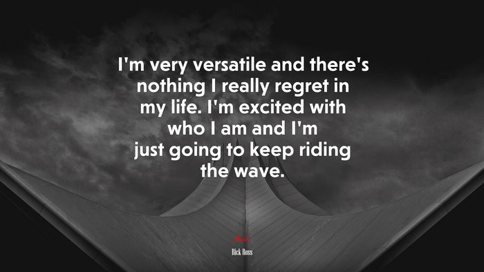 I’m very versatile and there’s nothing I really regret in my life. I’m excited with who I am and I’m just going to keep riding the wave. | Rick Ross quote