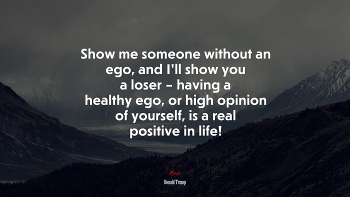Show me someone without an ego, and I’ll show you a loser – having a healthy ego, or high opinion of yourself, is a real positive in life! | Donald Trump quote