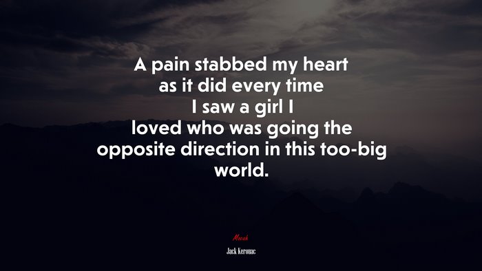 A pain stabbed my heart as it did every time I saw a girl I loved who was going the opposite direction in this too-big world. | Jack Kerouac quote