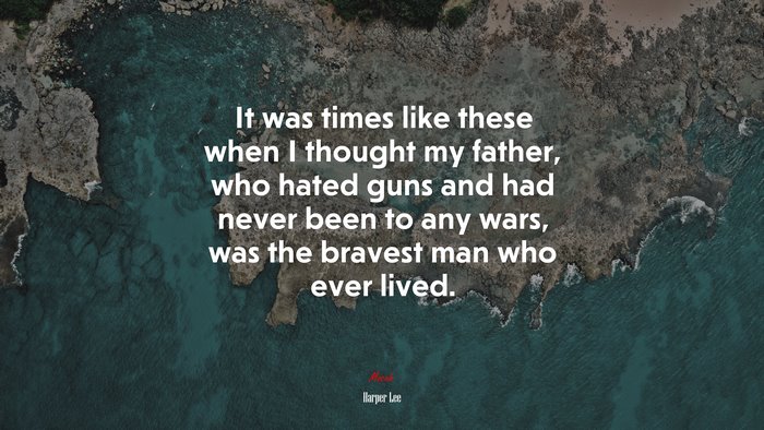 It was times like these when I thought my father, who hated guns and had never been to any wars, was the bravest man who ever lived. | Harper Lee quote