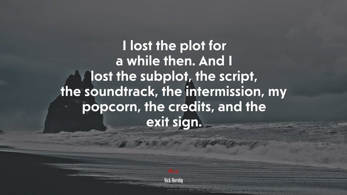 I lost the plot for a while then. And I lost the subplot, the script, the soundtrack, the intermission, my popcorn, the credits, and the exit sign. | Nick Hornby quote