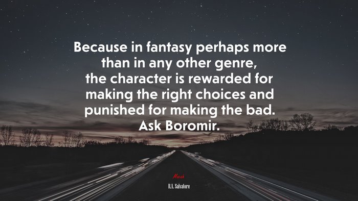 Because in fantasy perhaps more than in any other genre, the character is rewarded for making the right choices and punished for making the bad. Ask Boromir. | R.A. Salvatore quote