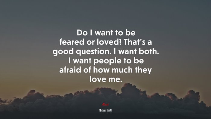 Do I want to be feared or loved? That’s a good question. I want both. I want people to be afraid of how much they love me. | Michael Scott quote