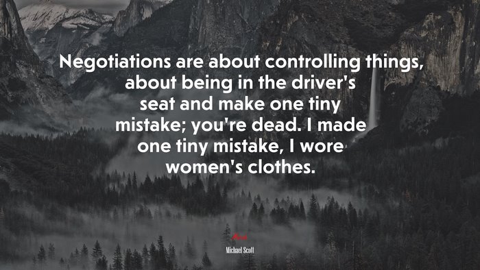 Negotiations are about controlling things, about being in the driver’s seat and make one tiny mistake; you’re dead. I made one tiny mistake, I wore women’s clothes. | Michael Scott quote