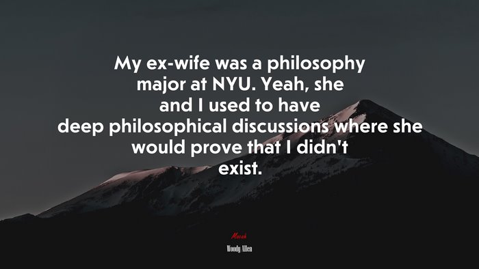 My ex-wife was a philosophy major at NYU. Yeah, she and I used to have deep philosophical discussions where she would prove that I didn’t exist. | Woody Allen quote